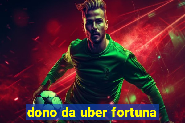 dono da uber fortuna